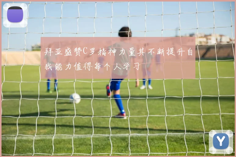 拜亚盛赞C罗精神力量其不断提升自我能力值得每个人学习