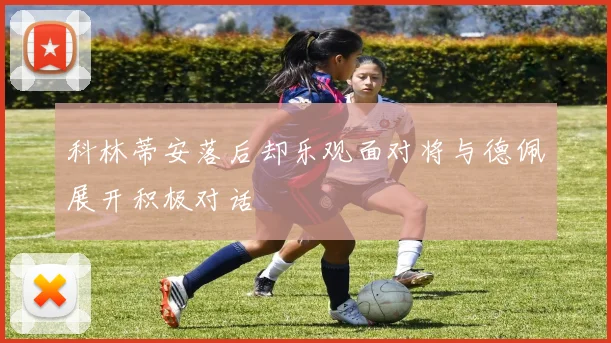 科林蒂安落后却乐观面对将与德佩展开积极对话