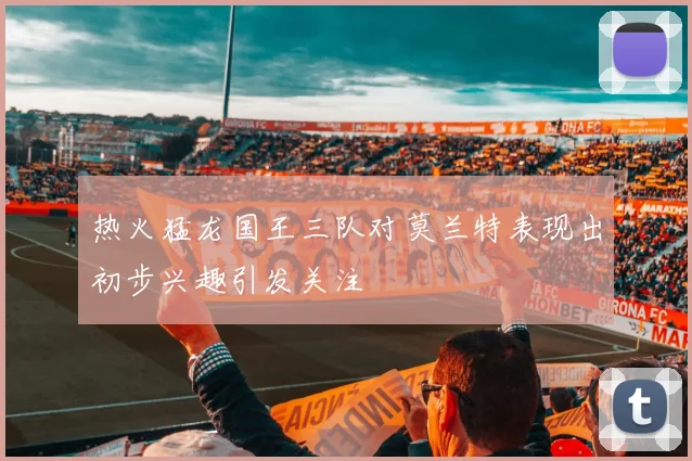 热火猛龙国王三队对莫兰特表现出初步兴趣引发关注