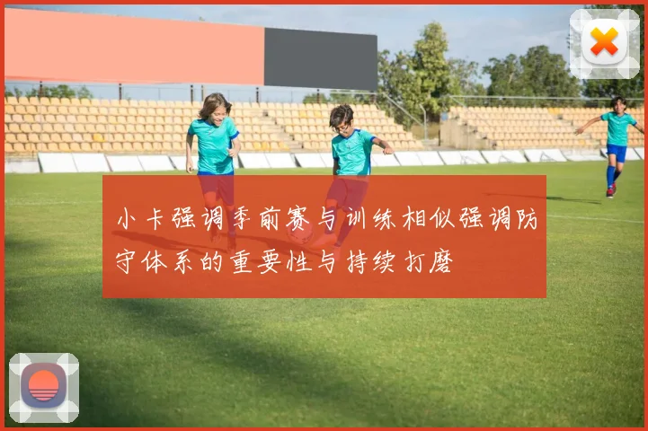 小卡强调季前赛与训练相似强调防守体系的重要性与持续打磨