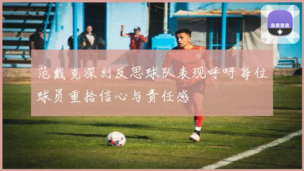 范戴克深刻反思球队表现呼吁每位球员重拾信心与责任感