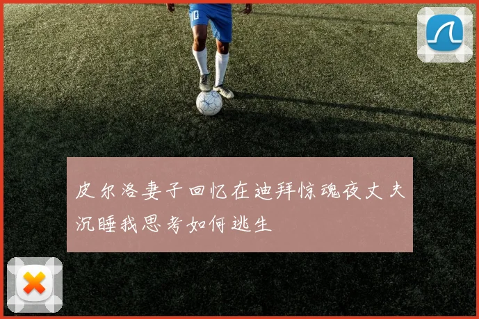 皮尔洛妻子回忆在迪拜惊魂夜丈夫沉睡我思考如何逃生