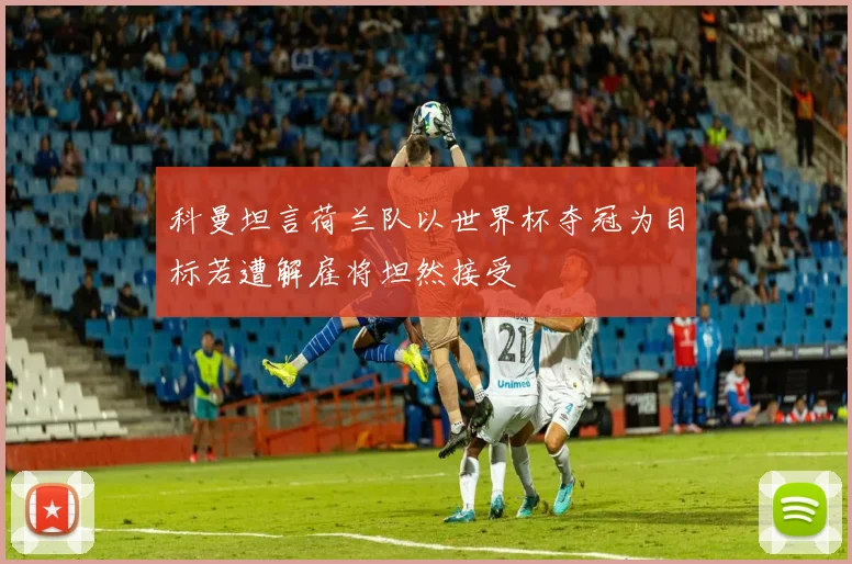 科曼坦言荷兰队以世界杯夺冠为目标若遭解雇将坦然接受
