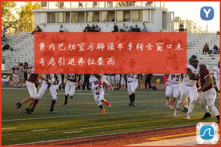 费内巴切官方辟谣冬季转会窗口未考虑引进弗拉泰西