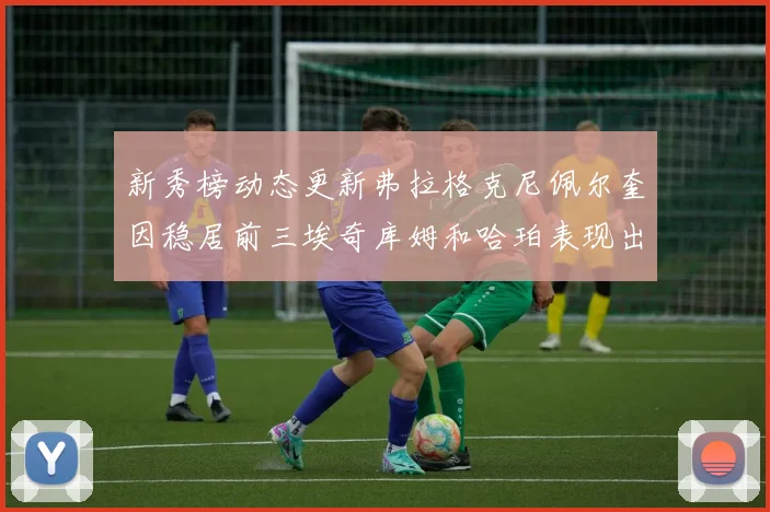 新秀榜动态更新弗拉格克尼佩尔奎因稳居前三埃奇库姆和哈珀表现出色