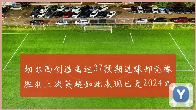 切尔西创造高达37预期进球却无缘胜利上次英超如此表现已是2024年3月