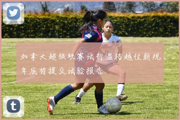 加拿大超级联赛试行温格越位新规年底将提交试验报告