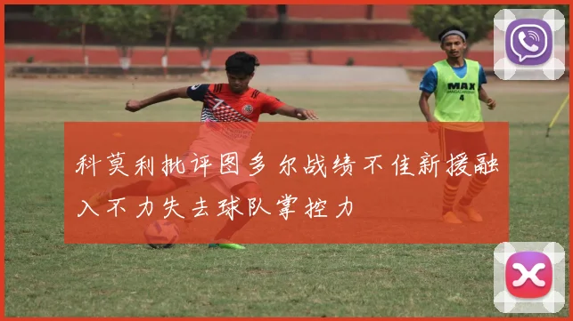 科莫利批评图多尔战绩不佳新援融入不力失去球队掌控力