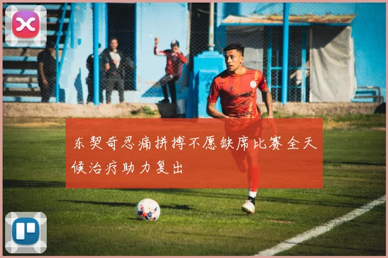 东契奇忍痛拼搏不愿缺席比赛全天候治疗助力复出