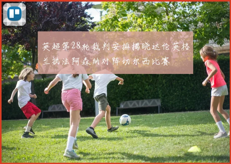 英超第28轮裁判安排揭晓达伦英格兰执法阿森纳对阵切尔西比赛