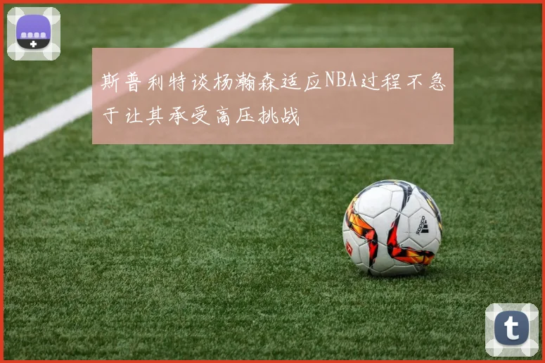 斯普利特谈杨瀚森适应NBA过程不急于让其承受高压挑战