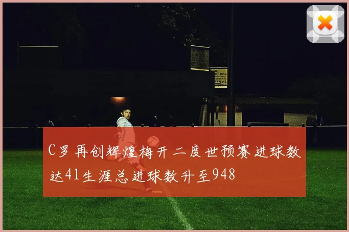 C罗再创辉煌梅开二度世预赛进球数达41生涯总进球数升至948
