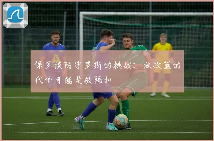 保罗谈防守罗斯的挑战：放投篮的代价可能是被隔扣