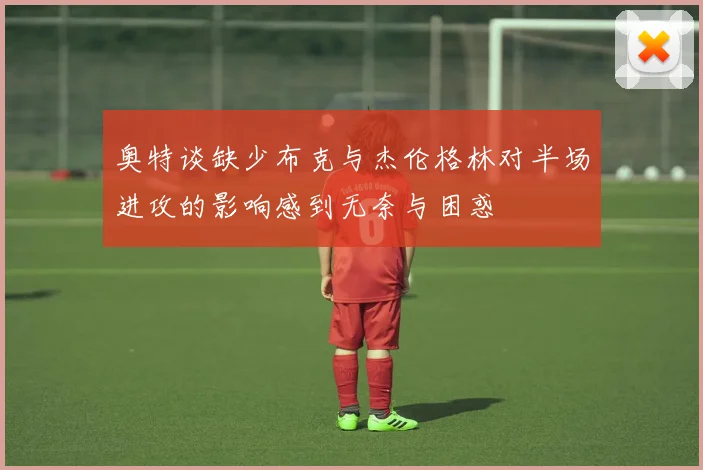 奥特谈缺少布克与杰伦格林对半场进攻的影响感到无奈与困惑