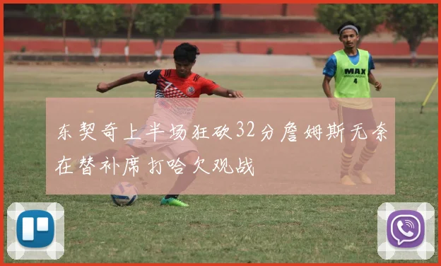 东契奇上半场狂砍32分詹姆斯无奈在替补席打哈欠观战