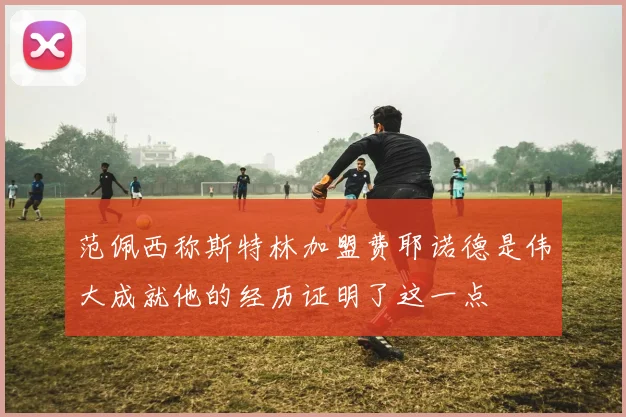 范佩西称斯特林加盟费耶诺德是伟大成就他的经历证明了这一点