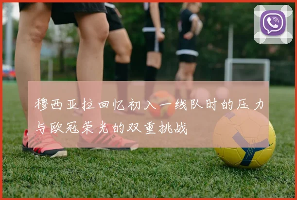 穆西亚拉回忆初入一线队时的压力与欧冠荣光的双重挑战