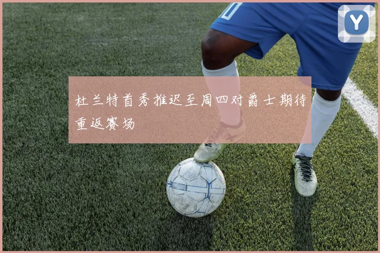 杜兰特首秀推迟至周四对爵士期待重返赛场