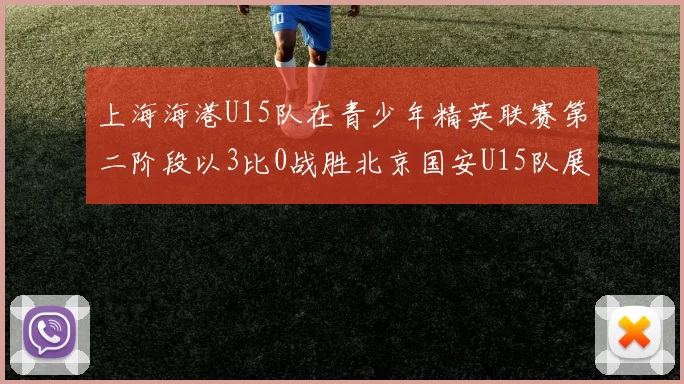 上海海港U15队在青少年精英联赛第二阶段以3比0战胜北京国安U15队展现强劲实力