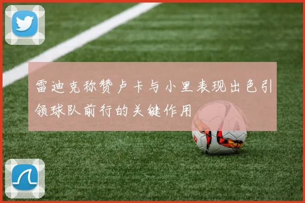 雷迪克称赞卢卡与小里表现出色引领球队前行的关键作用
