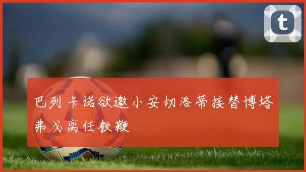 巴列卡诺欲邀小安切洛蒂接替博塔弗戈离任教鞭