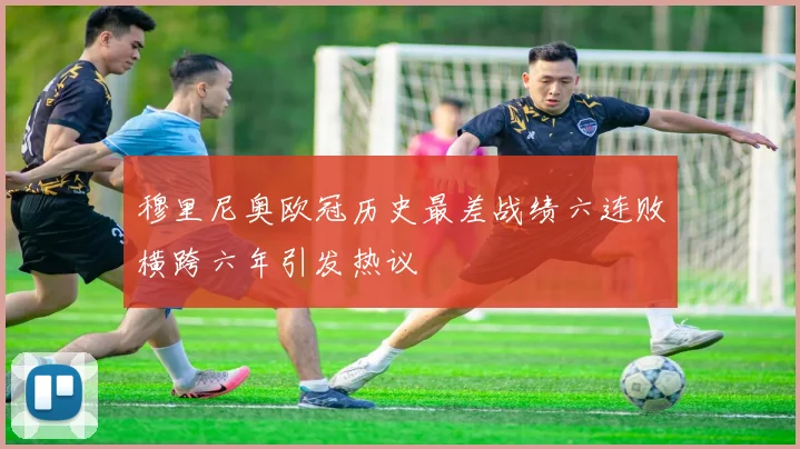 穆里尼奥欧冠历史最差战绩六连败横跨六年引发热议