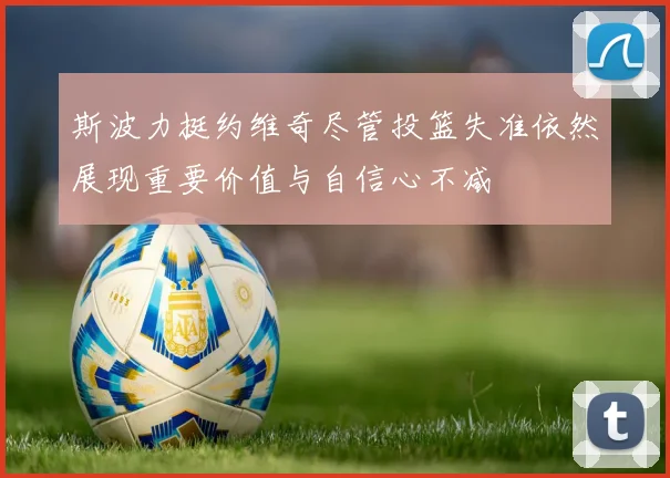 斯波力挺约维奇尽管投篮失准依然展现重要价值与自信心不减