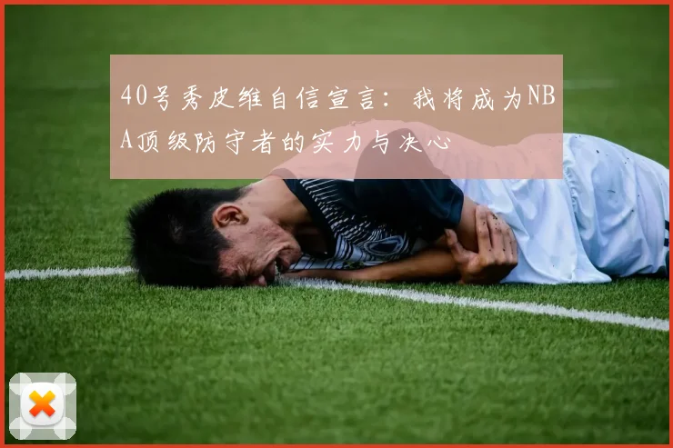 40号秀皮维自信宣言：我将成为NBA顶级防守者的实力与决心