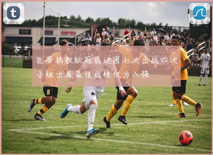 孔蒂执教欧冠成谜团七次出战四次小组出局最佳成绩仅为八强