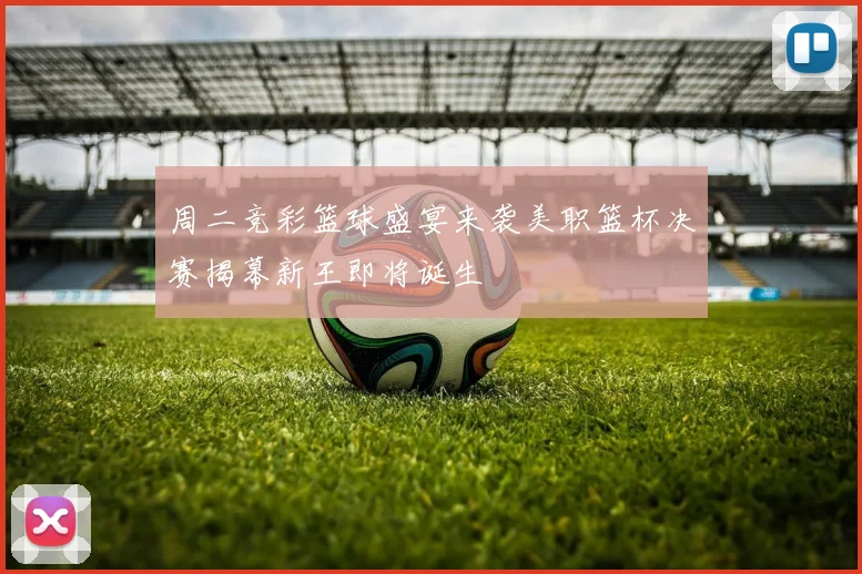 周二竞彩篮球盛宴来袭美职篮杯决赛揭幕新王即将诞生