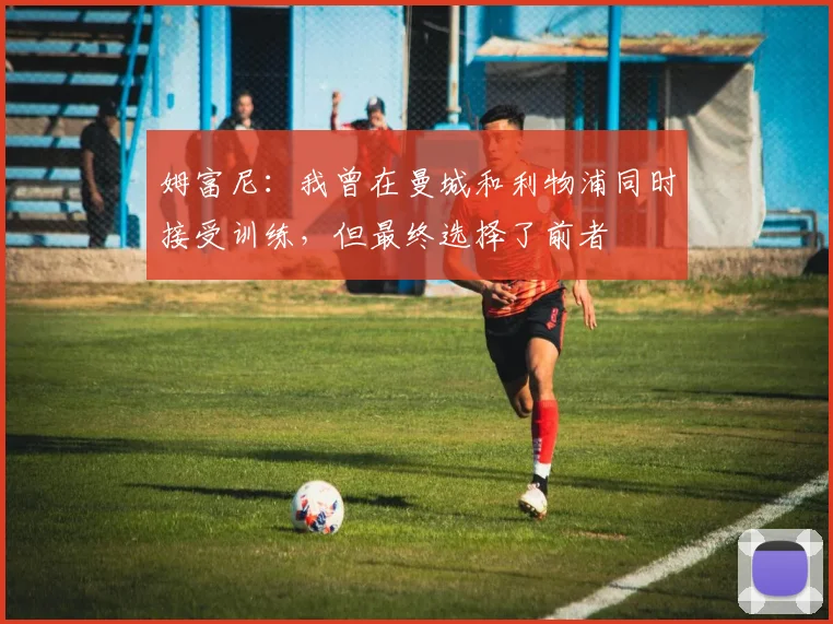 姆富尼：我曾在曼城和利物浦同时接受训练，但最终选择了前者