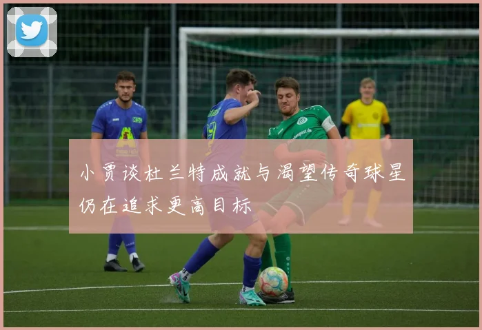 小贾谈杜兰特成就与渴望传奇球星仍在追求更高目标