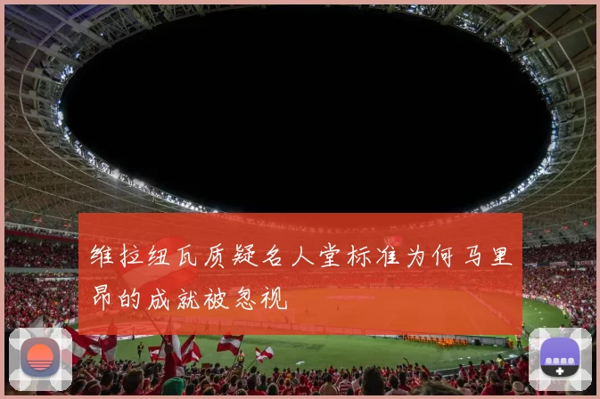 维拉纽瓦质疑名人堂标准为何马里昂的成就被忽视