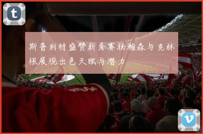 斯普利特盛赞新秀赛杨瀚森与克林根展现出色天赋与潜力