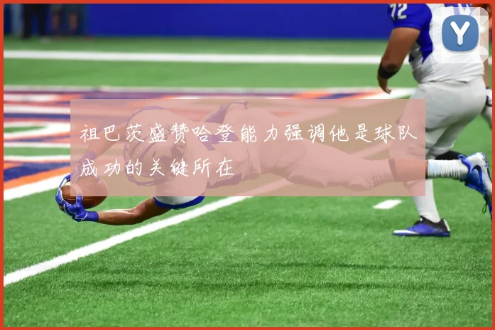 祖巴茨盛赞哈登能力强调他是球队成功的关键所在