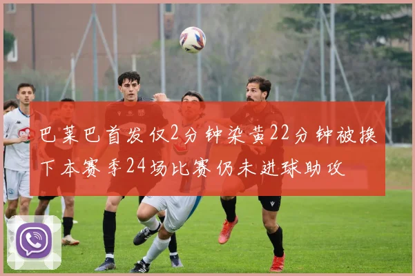 巴莱巴首发仅2分钟染黄22分钟被换下本赛季24场比赛仍未进球助攻
