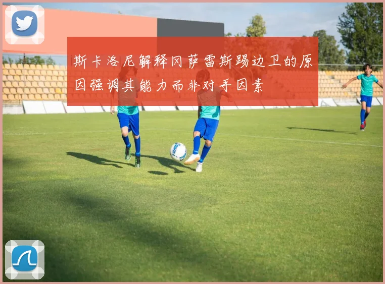 斯卡洛尼解释冈萨雷斯踢边卫的原因强调其能力而非对手因素