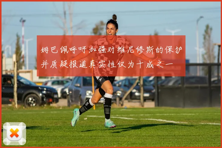 姆巴佩呼吁加强对维尼修斯的保护并质疑报道真实性仅为十成之一