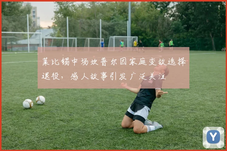 莱比锡中场坎普尔因家庭变故选择退役，感人故事引发广泛关注