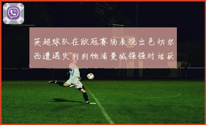 英超球队在欧冠赛场表现出色切尔西遭遇失利利物浦曼城强强对话获胜