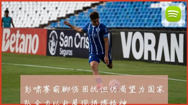彭啸赛前脚伤困扰但仍渴望为国家队全力以赴展现拼搏精神