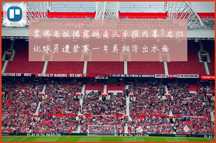 柔佛老板揭露越南人举报内幕7名归化球员遭禁赛一年真相浮出水面