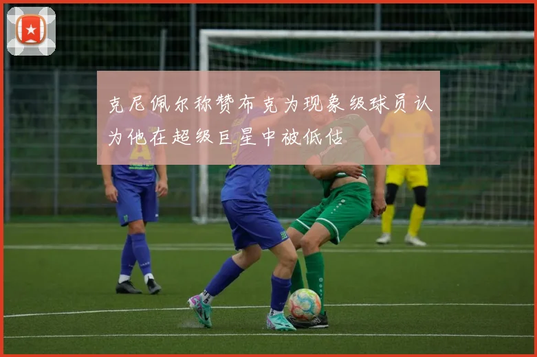 克尼佩尔称赞布克为现象级球员认为他在超级巨星中被低估