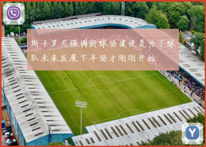 斯卡罗尼强调新球场建设是为了球队未来发展下半场才刚刚开始