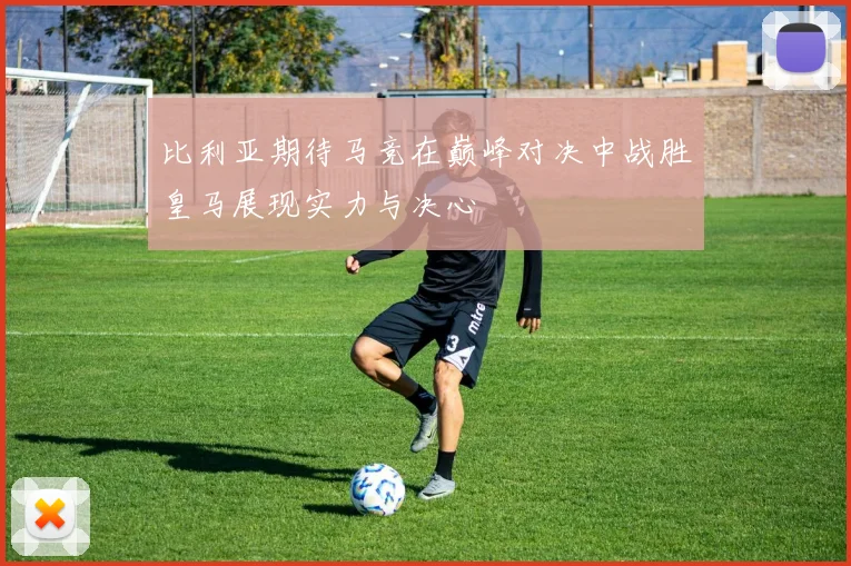 比利亚期待马竞在巅峰对决中战胜皇马展现实力与决心